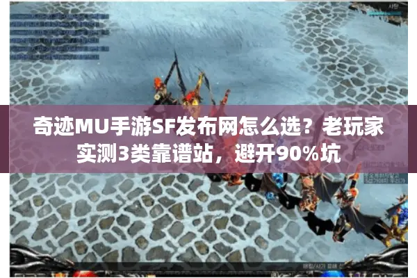 奇迹MU手游SF发布网怎么选？老玩家实测3类靠谱站，避开90%坑