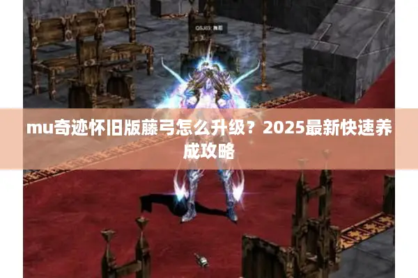 mu奇迹怀旧版藤弓怎么升级?2025最新快速养成攻略 mu奇迹怀旧版藤弓怎么升级?2025最新快速养成攻略