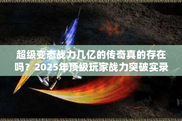 超级变态战力几亿的传奇真的存在吗？2025年顶级玩家战力突破实录
