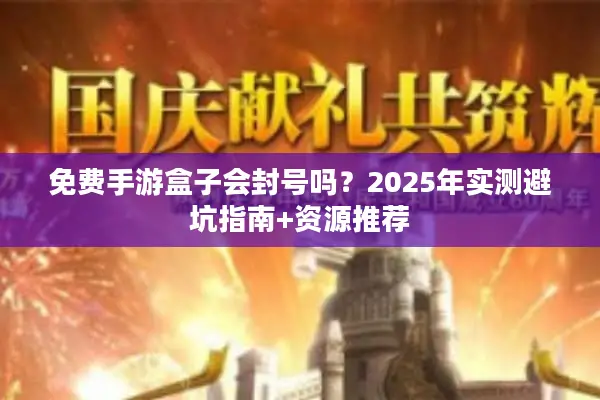 免费手游盒子会封号吗？2025年实测避坑指南+资源推荐