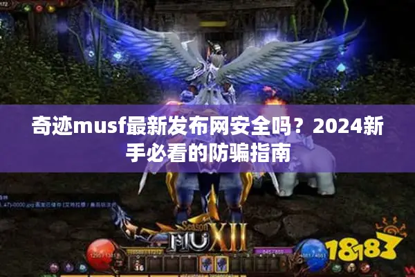 奇迹musf最新发布网安全吗？2024新手必看的防骗指南