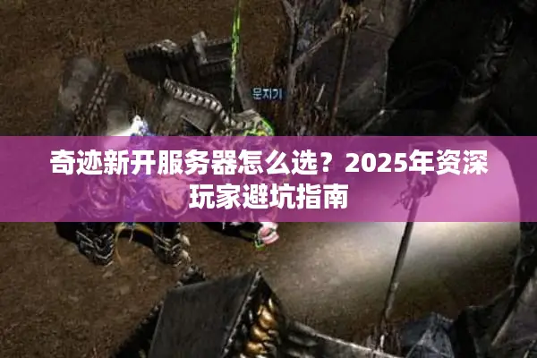 奇迹新开服务器怎么选？2025年资深玩家避坑指南