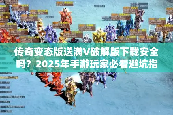 传奇变态版送满V破解版下载安全吗？2025年手游玩家必看避坑指南