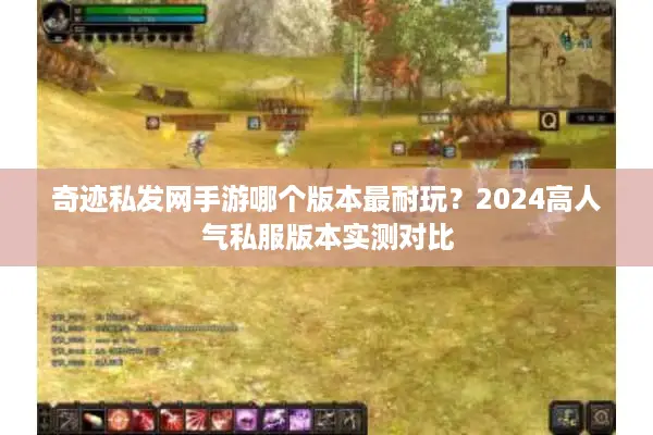 奇迹私发网手游哪个版本最耐玩？2024高人气私服版本实测对比
