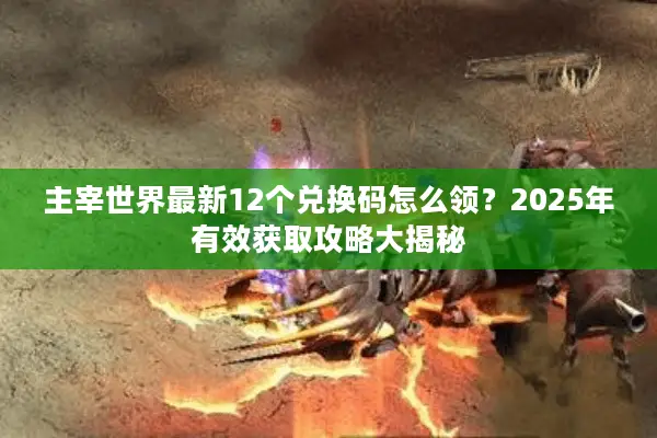 主宰世界最新12个兑换码怎么领？2025年有效获取攻略大揭秘