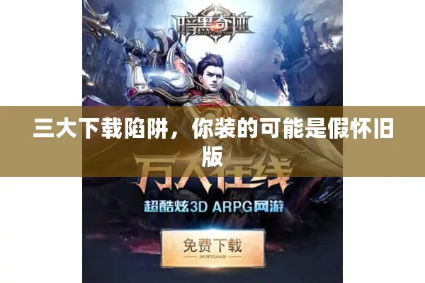 三大下载陷阱，你装的可能是假怀旧版