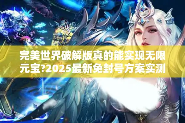 完美世界破解版真的能实现无限元宝?2025最新免封号方案实测