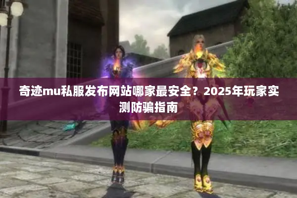 奇迹mu私服发布网站哪家最安全？2025年玩家实测防骗指南