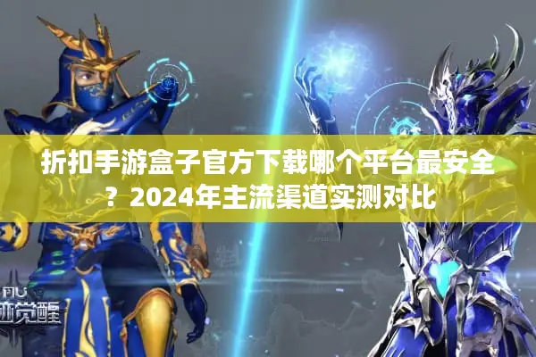 折扣手游盒子官方下载哪个平台最安全?2024年主流渠道实测对比 折扣手游盒子官方下载哪个平台最安全?2024年主流渠道实测对比