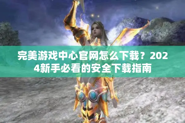 完美游戏中心官网怎么下载?2024新手必看的安全下载指南 完美游戏中心官网怎么下载?2024新手必看的安全下载指南