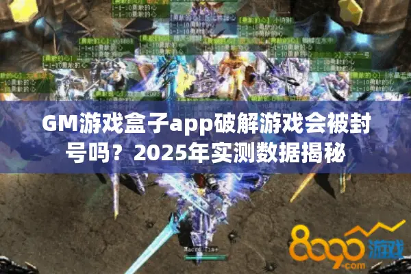 GM游戏盒子app破解游戏会被封号吗？2025年实测数据揭秘