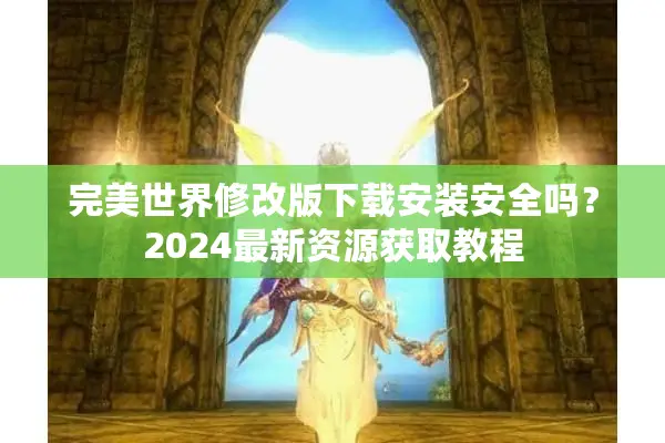 完美世界修改版下载安装安全吗？2024最新资源获取教程