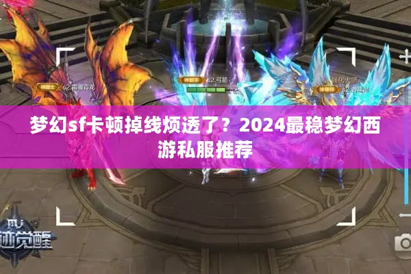 梦幻sf卡顿掉线烦透了？2024最稳梦幻西游私服推荐