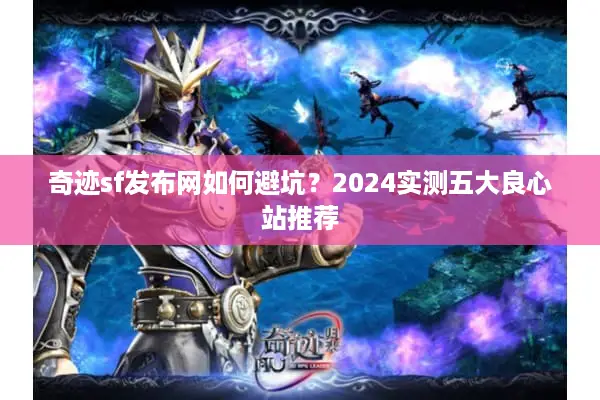 奇迹sf发布网如何避坑?2024实测五大良心站推荐 奇迹sf发布网如何避坑?2024实测五大良心站推荐