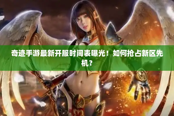 奇迹手游最新开服时间表曝光！如何抢占新区先机？