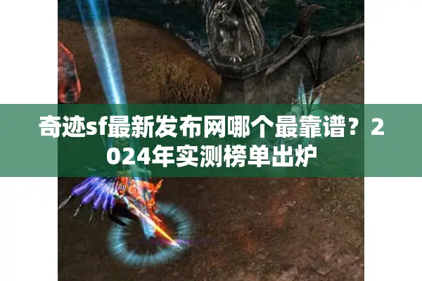 奇迹sf最新发布网哪个最靠谱?2024年实测榜单出炉 奇迹sf最新发布网哪个最靠谱?2024年实测榜单出炉