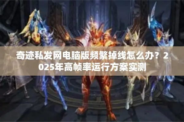 奇迹私发网电脑版频繁掉线怎么办？2025年高帧率运行方案实测