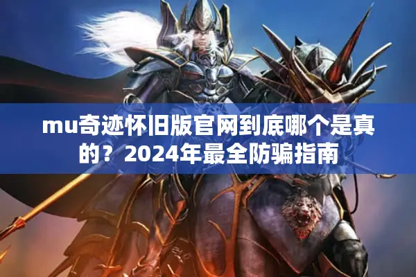 mu奇迹怀旧版官网到底哪个是真的？2024年最全防骗指南