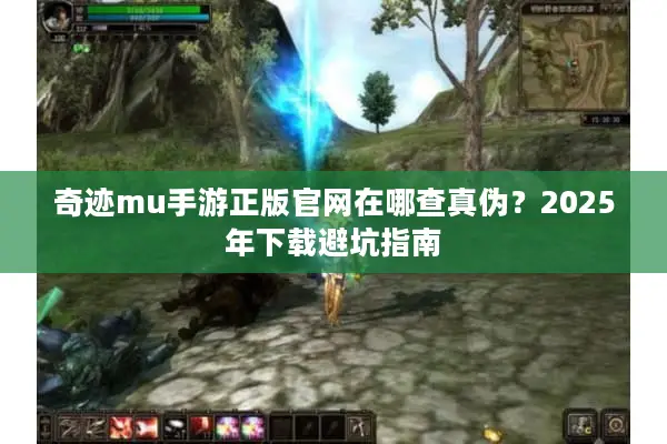 奇迹mu手游正版官网在哪查真伪？2025年下载避坑指南