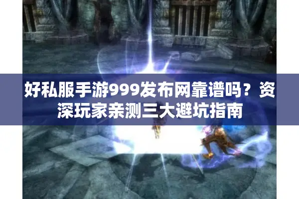 好私服手游999发布网靠谱吗？资深玩家亲测三大避坑指南