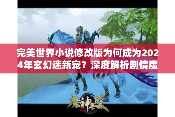 完美世界小说修改版为何成为2024年玄幻迷新宠？深度解析剧情魔改玄机