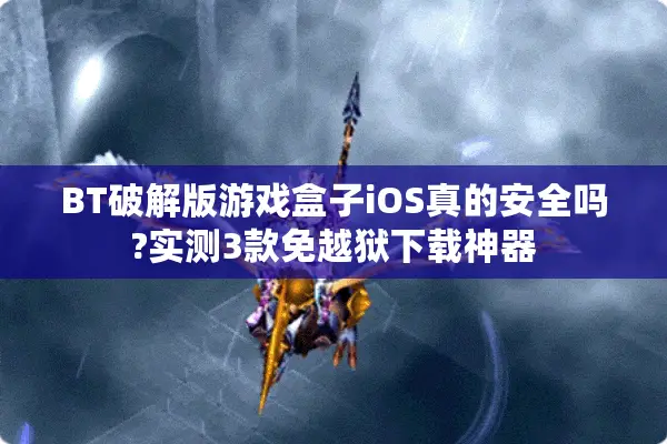 BT破解版游戏盒子iOS真的安全吗?实测3款免越狱下载神器