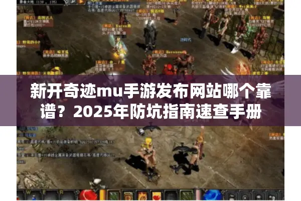 新开奇迹mu手游发布网站哪个靠谱？2025年防坑指南速查手册
