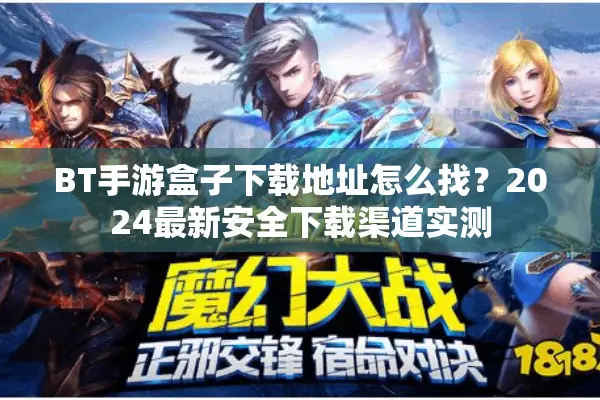 BT手游盒子下载地址怎么找？2024最新安全下载渠道实测