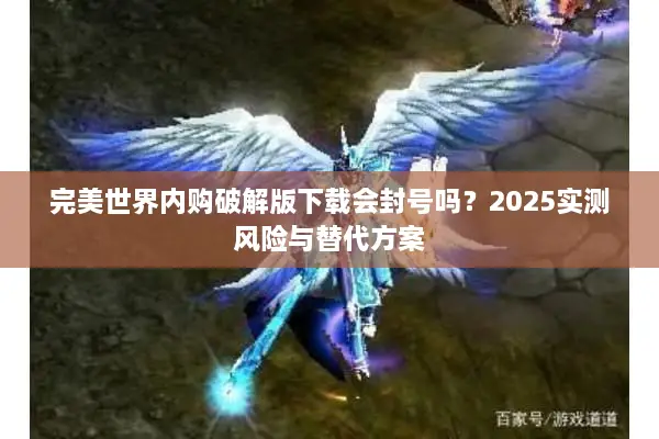 完美世界内购破解版下载会封号吗？2025实测风险与替代方案