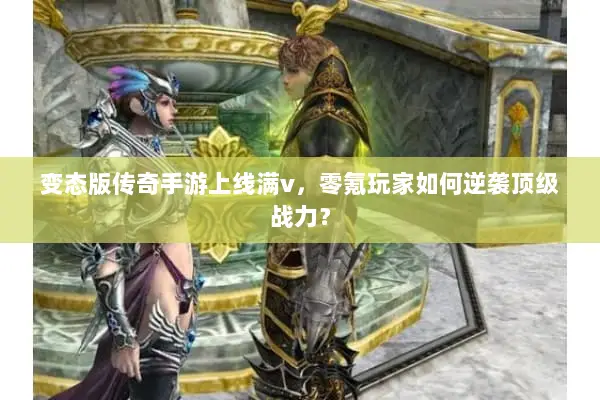 变态版传奇手游上线满v，零氪玩家如何逆袭顶级战力？