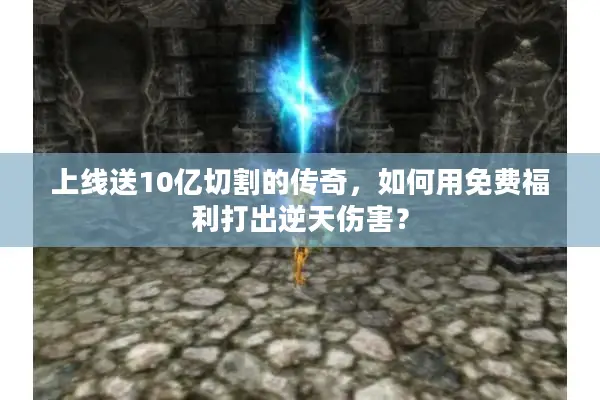 上线送10亿切割的传奇，如何用免费福利打出逆天伤害？