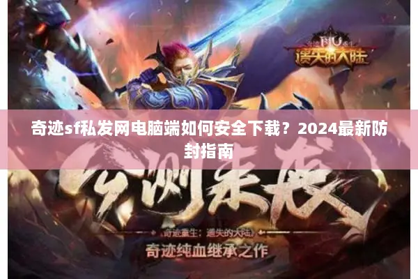 奇迹sf私发网电脑端如何安全下载？2024最新防封指南