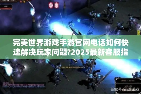 完美世界游戏手游官网电话如何快速解决玩家问题?2025最新客服指南