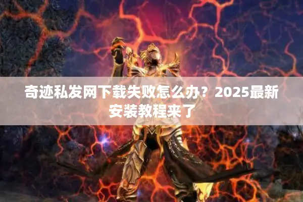奇迹私发网下载失败怎么办？2025最新安装教程来了