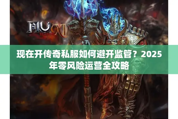 现在开传奇私服如何避开监管？2025年零风险运营全攻略
