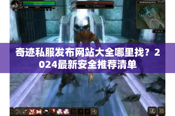 奇迹私服发布网站大全哪里找？2024最新安全推荐清单