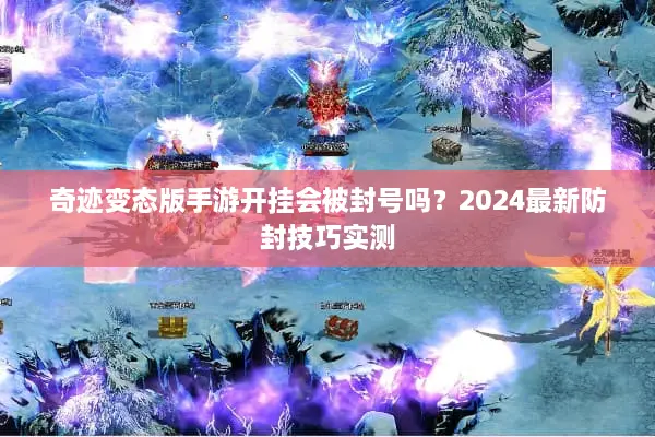 奇迹变态版手游开挂会被封号吗？2024最新防封技巧实测