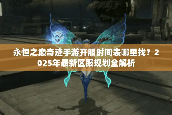 永恒之巅奇迹手游开服时间表哪里找？2025年最新区服规划全解析