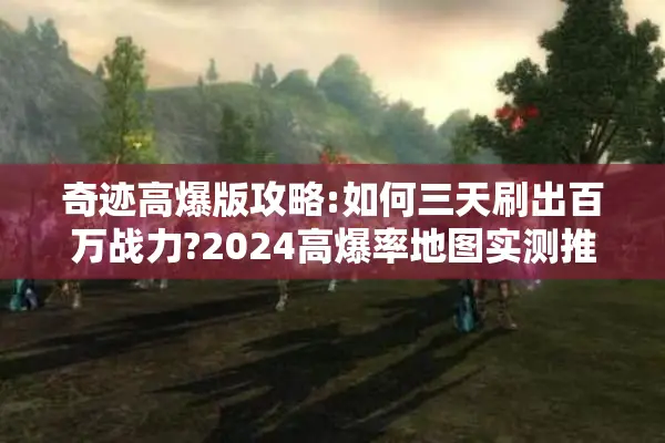 奇迹高爆版攻略:如何三天刷出百万战力?2024高爆率地图实测推荐