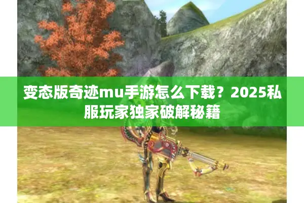 变态版奇迹mu手游怎么下载？2025私服玩家独家破解秘籍