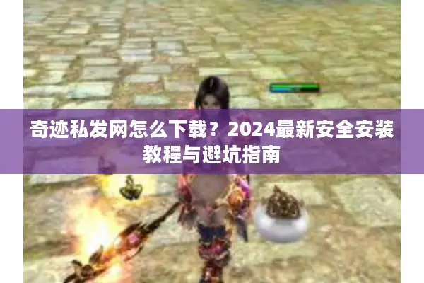奇迹私发网怎么下载?2024最新安全安装教程与避坑指南 奇迹私发网怎么下载?2024最新安全安装教程与避坑指南