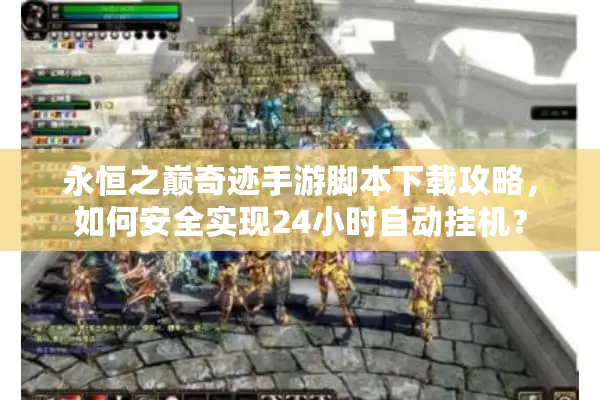 永恒之巅奇迹手游脚本下载攻略，如何安全实现24小时自动挂机？