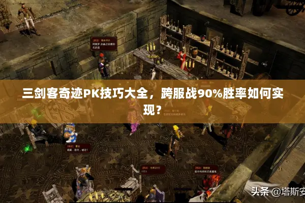三剑客奇迹PK技巧大全，跨服战90%胜率如何实现？