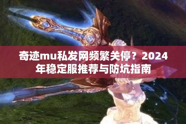 奇迹mu私发网频繁关停？2024年稳定服推荐与防坑指南