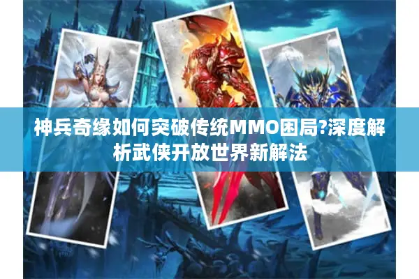 神兵奇缘如何突破传统MMO困局?深度解析武侠开放世界新解法