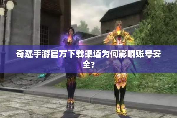 奇迹手游官方下载渠道为何影响账号安全? 奇迹手游官方下载渠道为何影响账号安全?