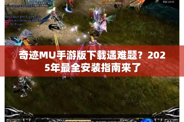 奇迹MU手游版下载遇难题？2025年最全安装指南来了