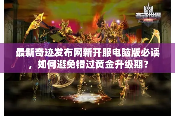 最新奇迹发布网新开服电脑版必读,如何避免错过黄金升级期? 最新奇迹发布网新开服电脑版必读,如何避免错过黄金升级期?