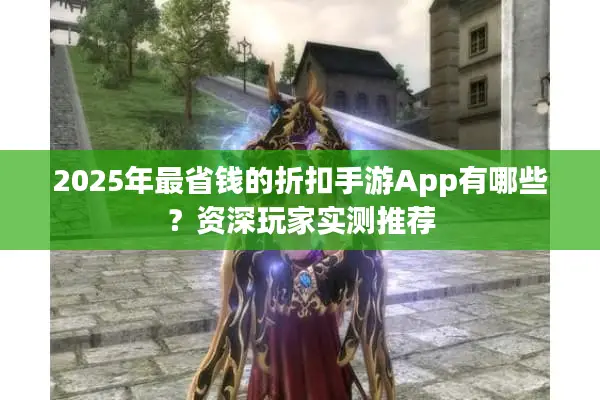 2025年最省钱的折扣手游App有哪些？资深玩家实测推荐