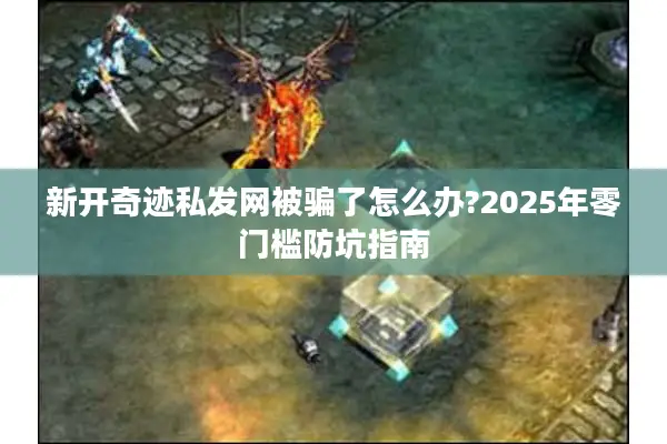 新开奇迹私发网被骗了怎么办?2025年零门槛防坑指南